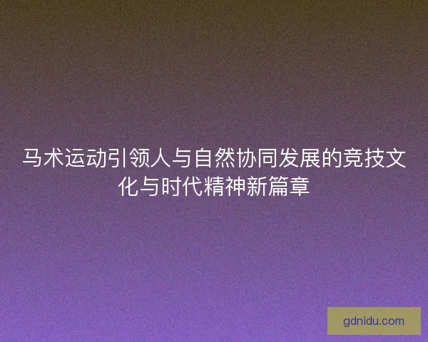 马术运动引领人与自然协同发展的竞技文化与时代精神新篇章
